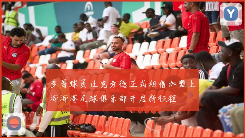 多哥球员让克劳德正式租借加盟上海海港足球俱乐部开启新征程