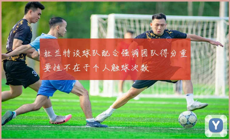 杜兰特谈球队配合强调团队得分重要性不在于个人触球次数