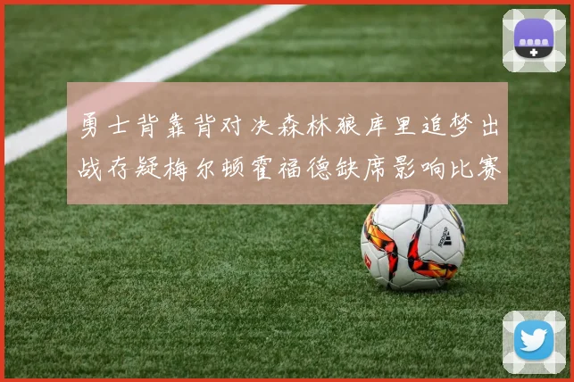 勇士背靠背对决森林狼库里追梦出战存疑梅尔顿霍福德缺席影响比赛走势