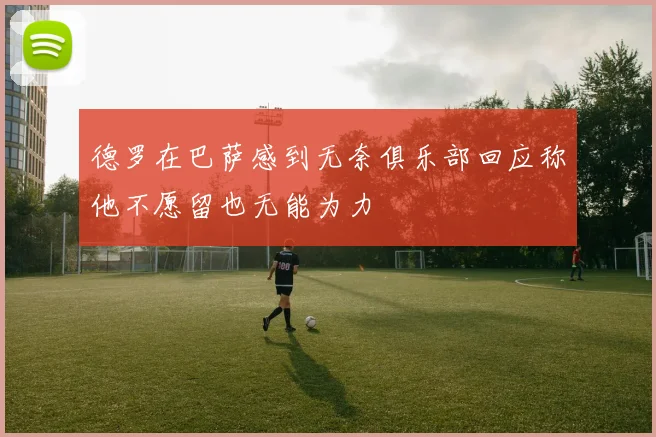 德罗在巴萨感到无奈俱乐部回应称他不愿留也无能为力
