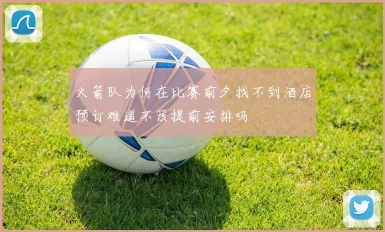 火箭队为何在比赛前夕找不到酒店预订难道不该提前安排吗