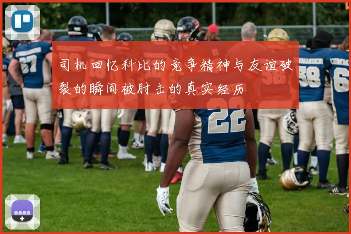 司机回忆科比的竞争精神与友谊破裂的瞬间被肘击的真实经历