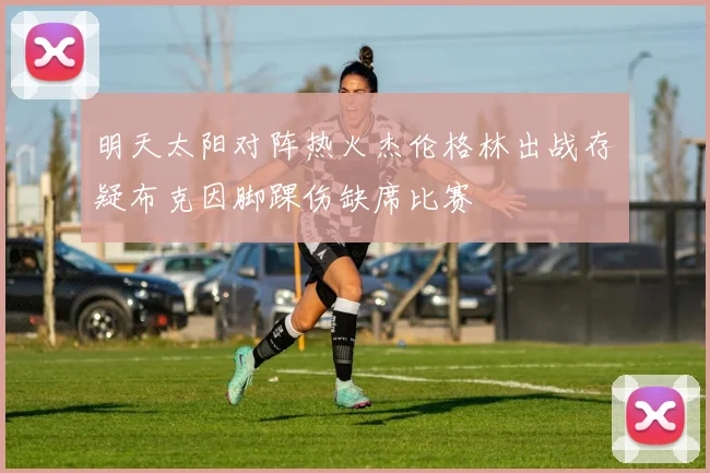 明天太阳对阵热火杰伦格林出战存疑布克因脚踝伤缺席比赛