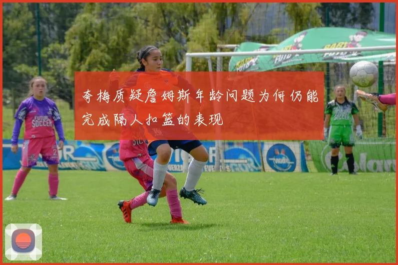 夸梅质疑詹姆斯年龄问题为何仍能完成隔人扣篮的表现
