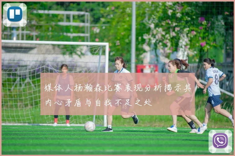 媒体人杨瀚森比赛表现分析揭示其内心矛盾与自我不足之处