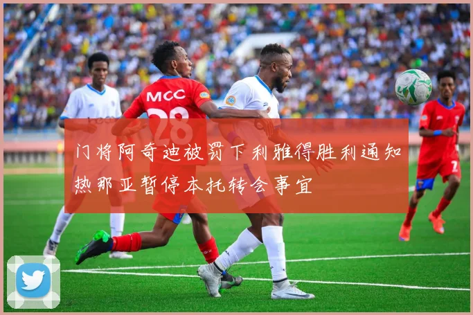 门将阿奇迪被罚下利雅得胜利通知热那亚暂停本托转会事宜