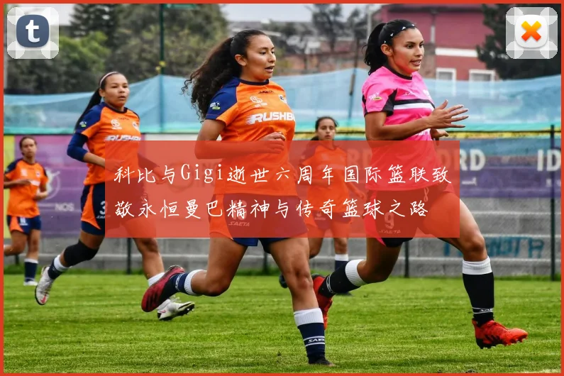 科比与Gigi逝世六周年国际篮联致敬永恒曼巴精神与传奇篮球之路