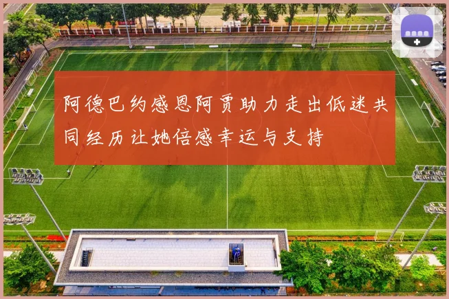 阿德巴约感恩阿贾助力走出低迷共同经历让她倍感幸运与支持